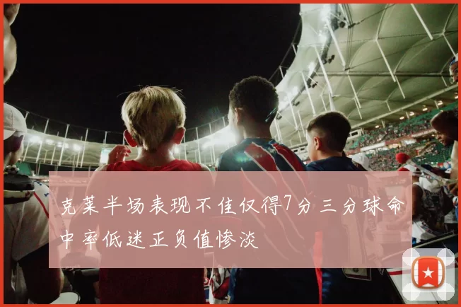 克莱半场表现不佳仅得7分三分球命中率低迷正负值惨淡