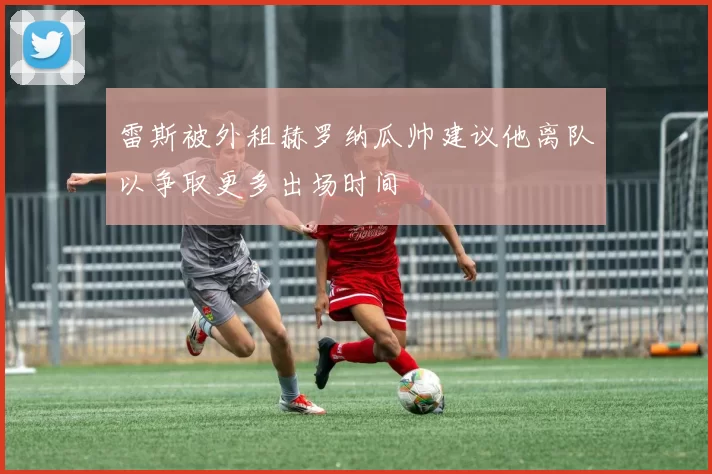 雷斯被外租赫罗纳瓜帅建议他离队以争取更多出场时间