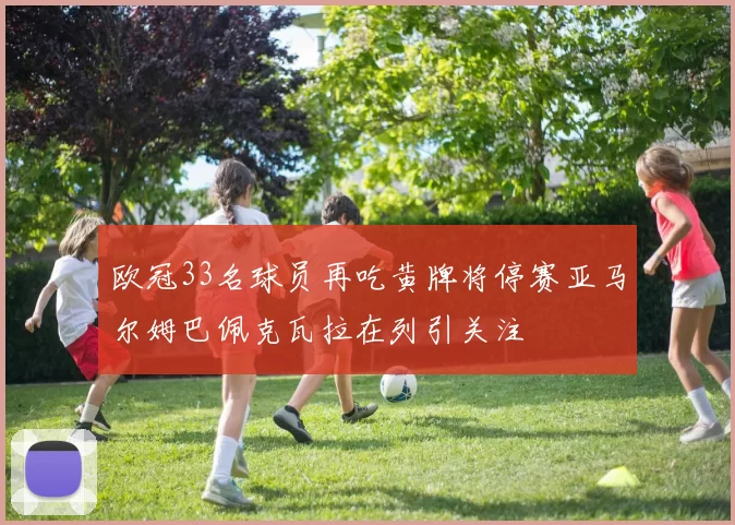 欧冠33名球员再吃黄牌将停赛亚马尔姆巴佩克瓦拉在列引关注