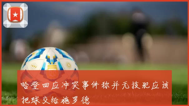 哈登回应冲突事件称并无技犯应该把球交给施罗德
