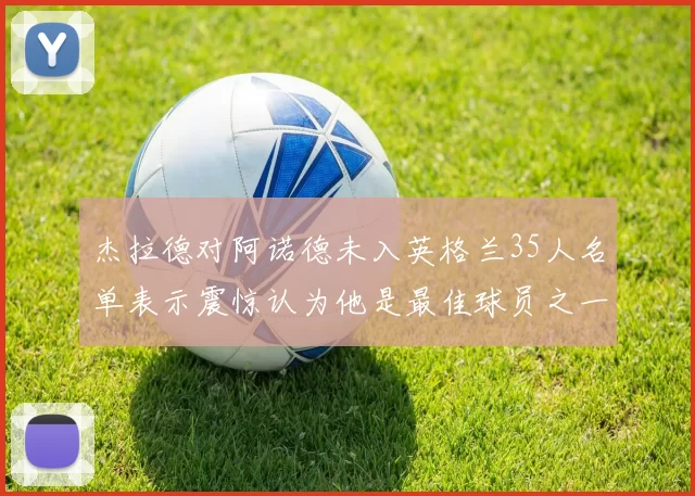 杰拉德对阿诺德未入英格兰35人名单表示震惊认为他是最佳球员之一