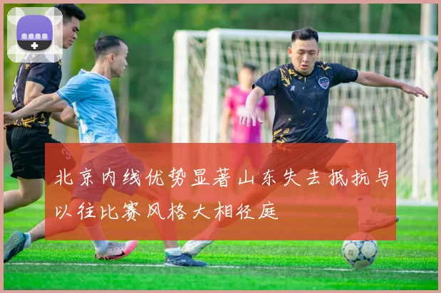 北京内线优势显著山东失去抵抗与以往比赛风格大相径庭