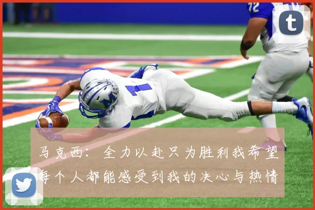 马克西：全力以赴只为胜利我希望每个人都能感受到我的决心与热情