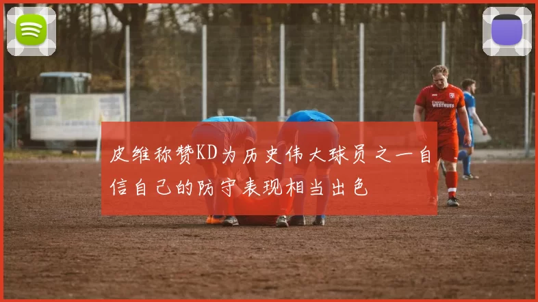 皮维称赞KD为历史伟大球员之一自信自己的防守表现相当出色