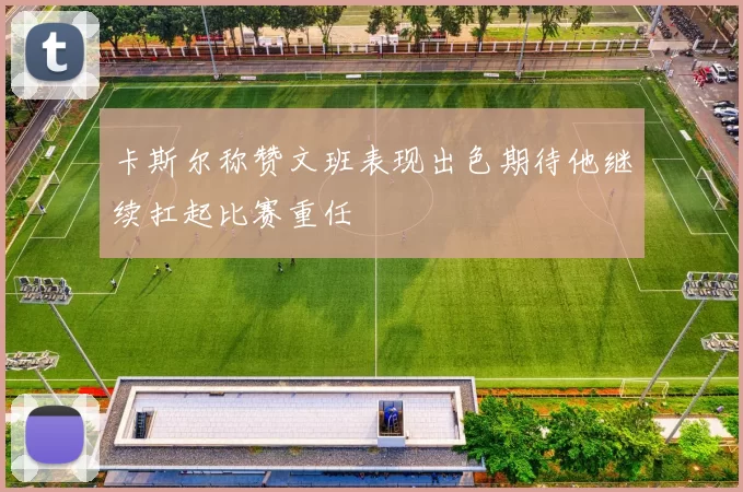 卡斯尔称赞文班表现出色期待他继续扛起比赛重任