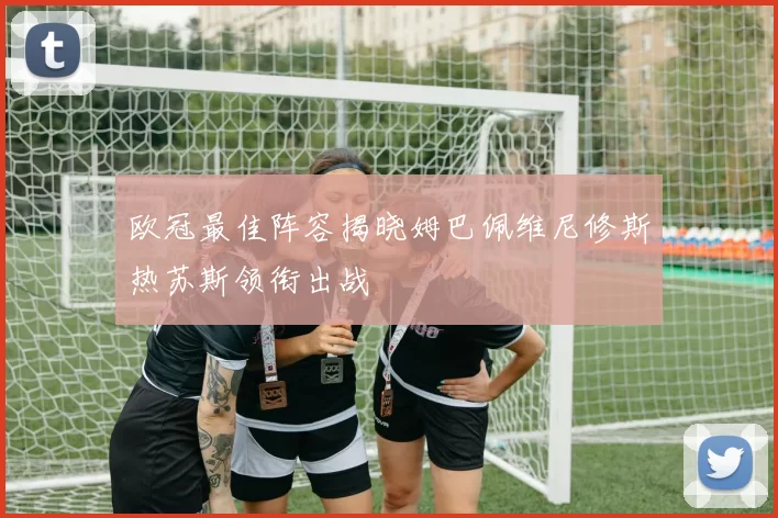 欧冠最佳阵容揭晓姆巴佩维尼修斯热苏斯领衔出战