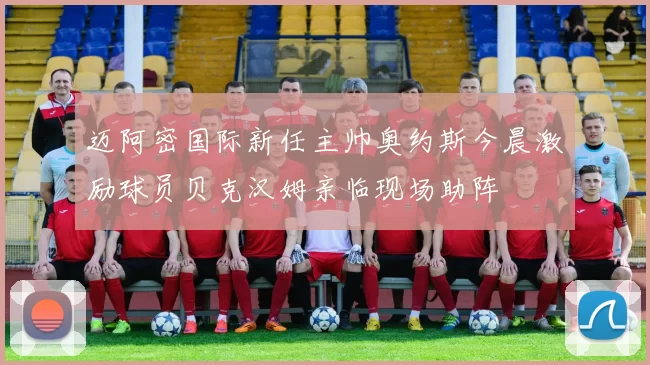 迈阿密国际新任主帅奥约斯今晨激励球员贝克汉姆亲临现场助阵