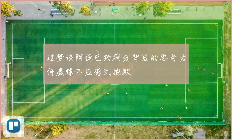 追梦谈阿德巴约刷分背后的思考为何赢球不应感到抱歉