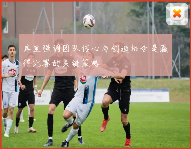 库里强调团队信心与创造机会是赢得比赛的关键策略