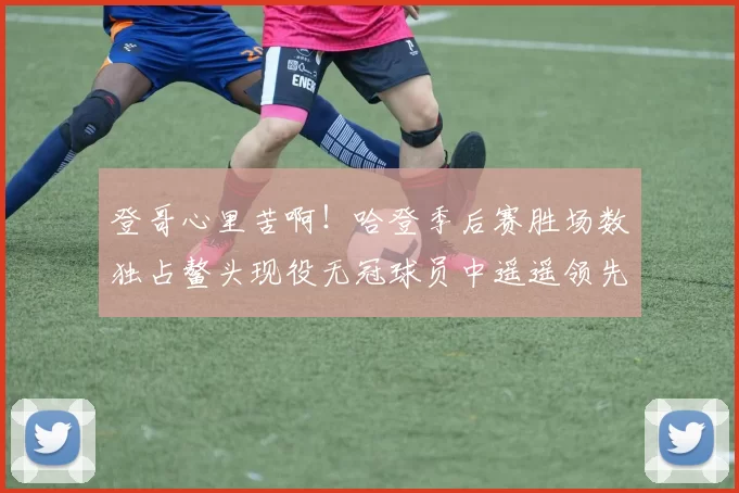 登哥心里苦啊！哈登季后赛胜场数独占鳌头现役无冠球员中遥遥领先