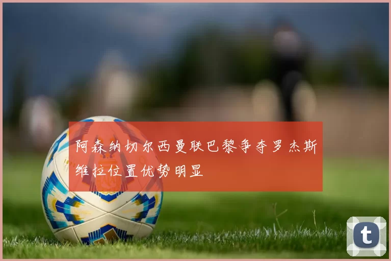 阿森纳切尔西曼联巴黎争夺罗杰斯维拉位置优势明显