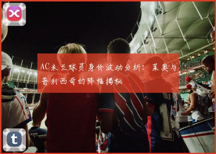 AC米兰球员身价波动分析：莱奥与普利西奇的降幅揭秘