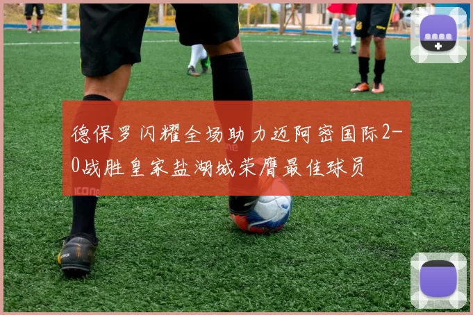 德保罗闪耀全场助力迈阿密国际2-0战胜皇家盐湖城荣膺最佳球员