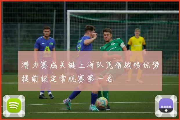 潜力赛成关键上海队凭借战绩优势提前锁定常规赛第一名