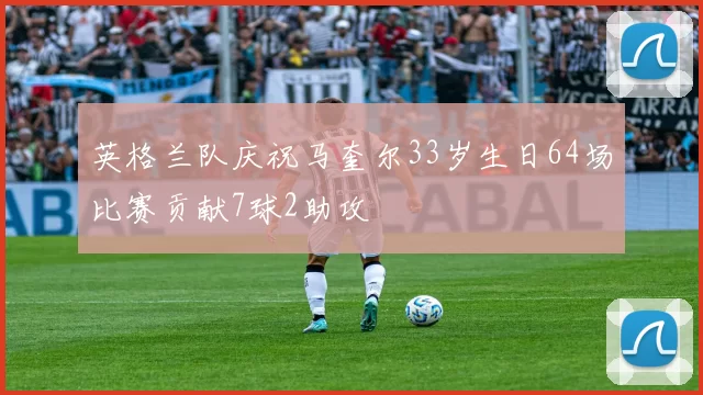 英格兰队庆祝马奎尔33岁生日64场比赛贡献7球2助攻