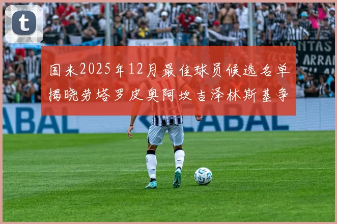 国米2025年12月最佳球员候选名单揭晓劳塔罗皮奥阿坎吉泽林斯基争夺荣誉
