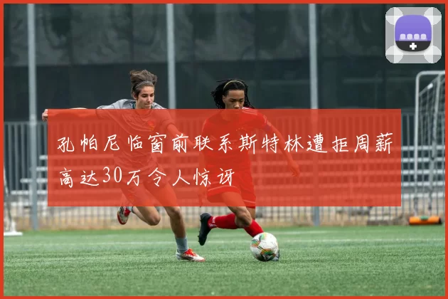 孔帕尼临窗前联系斯特林遭拒周薪高达30万令人惊讶