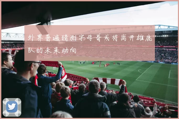 外界普遍猜测字母哥或将离开雄鹿队的未来动向