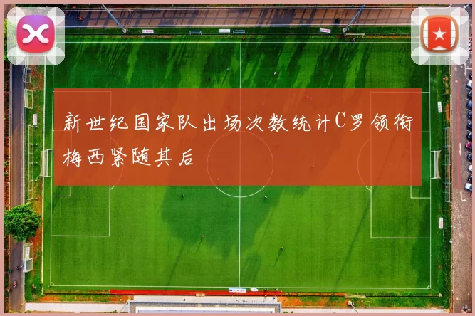 新世纪国家队出场次数统计C罗领衔梅西紧随其后