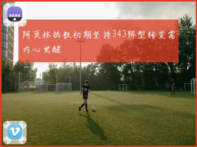 阿莫林执教初期坚持343阵型转变需内心觉醒